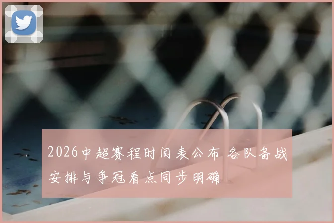 2026中超赛程时间表公布 各队备战安排与争冠看点同步明确