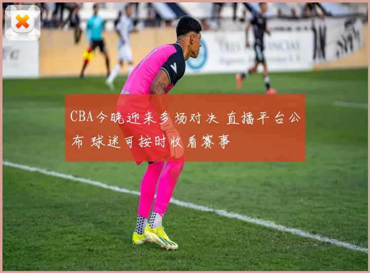 CBA今晚迎来多场对决 直播平台公布 球迷可按时收看赛事