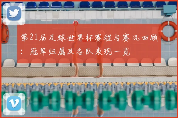 第21届足球世界杯赛程与赛况回顾:冠军归属及各队表现一览