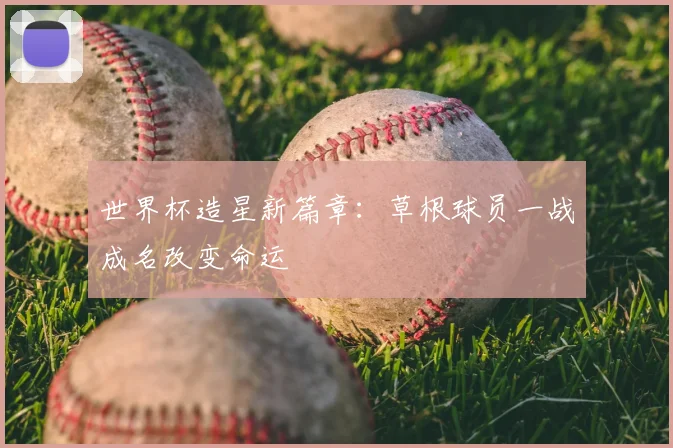 世界杯造星新篇章:草根球员一战成名改变命运