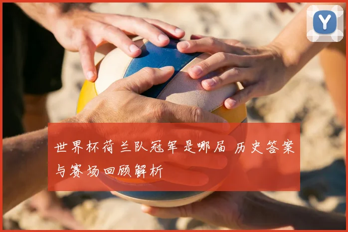 世界杯荷兰队冠军是哪届 历史答案与赛场回顾解析