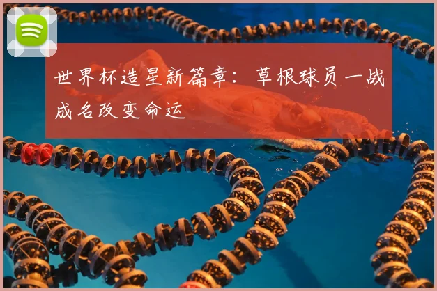 世界杯造星新篇章:草根球员一战成名改变命运