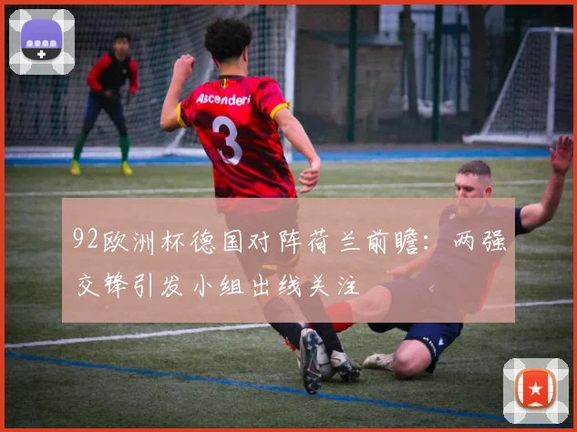 92欧洲杯德国对阵荷兰前瞻:两强交锋引发小组出线关注