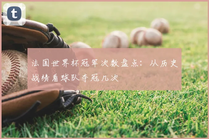 法国世界杯冠军次数盘点:从历史战绩看球队夺冠几次