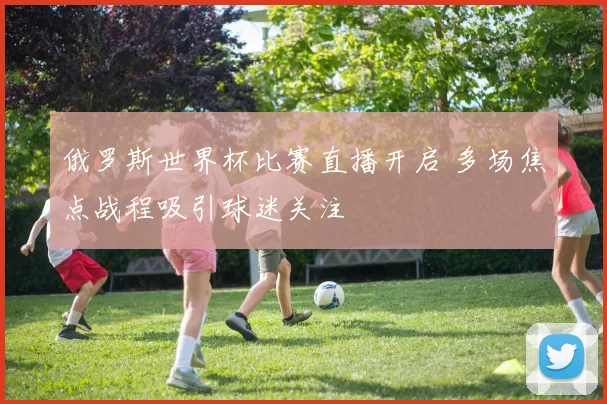 俄罗斯世界杯比赛直播开启 多场焦点战程吸引球迷关注