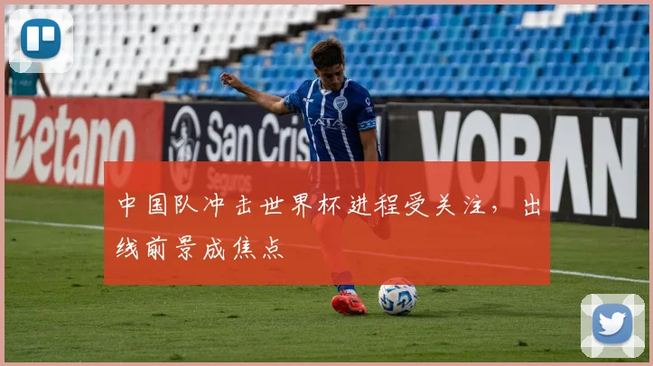 中国队冲击世界杯进程受关注，出线前景成焦点