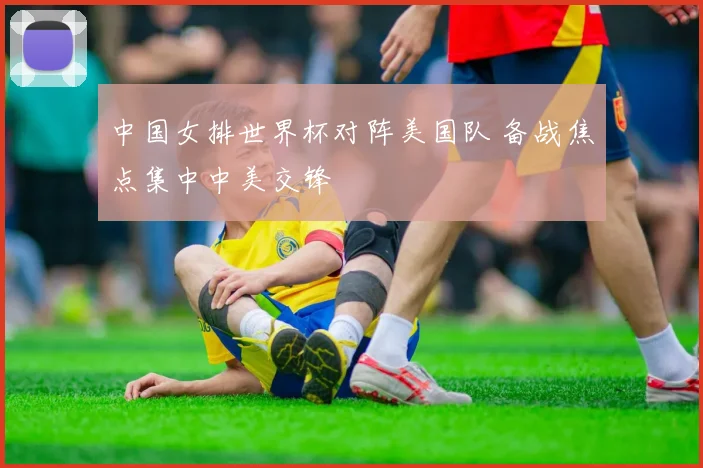 中国女排世界杯对阵美国队 备战焦点集中中美交锋