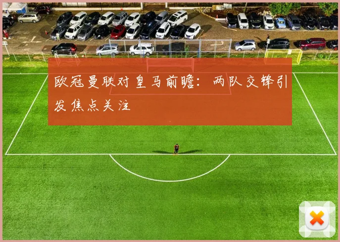 欧冠曼联对皇马前瞻:两队交锋引发焦点关注