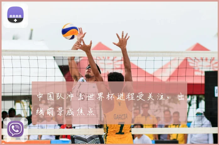 中国队冲击世界杯进程受关注，出线前景成焦点
