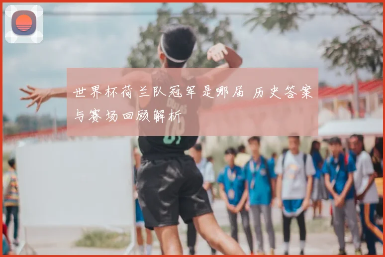 世界杯荷兰队冠军是哪届 历史答案与赛场回顾解析
