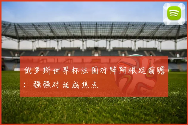 俄罗斯世界杯法国对阵阿根廷前瞻:强强对话成焦点