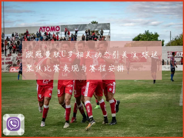 欧冠曼联C罗相关动态引关注 球迷聚焦比赛表现与赛程安排