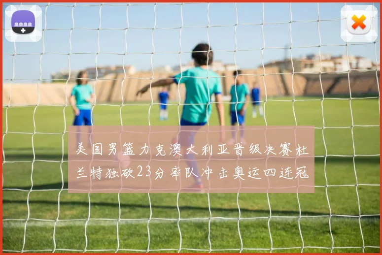美国男篮力克澳大利亚晋级决赛杜兰特独砍23分率队冲击奥运四连冠