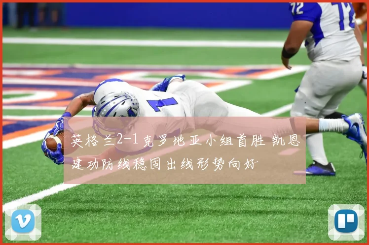 英格兰2-1克罗地亚小组首胜 凯恩建功防线稳固出线形势向好