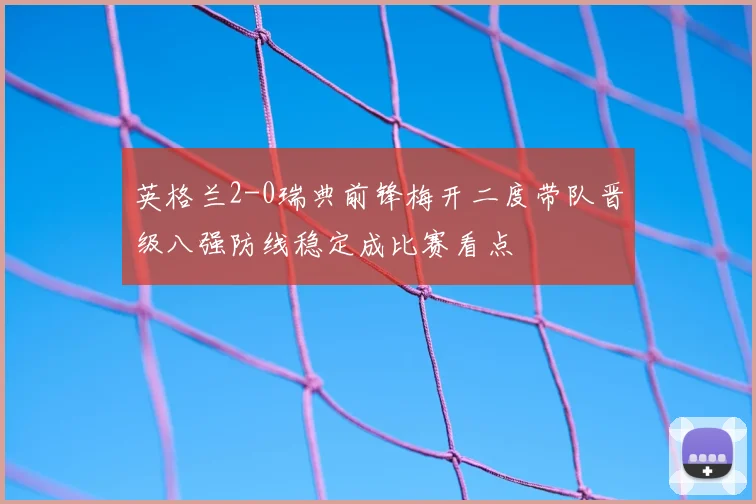 英格兰2-0瑞典前锋梅开二度带队晋级八强防线稳定成比赛看点