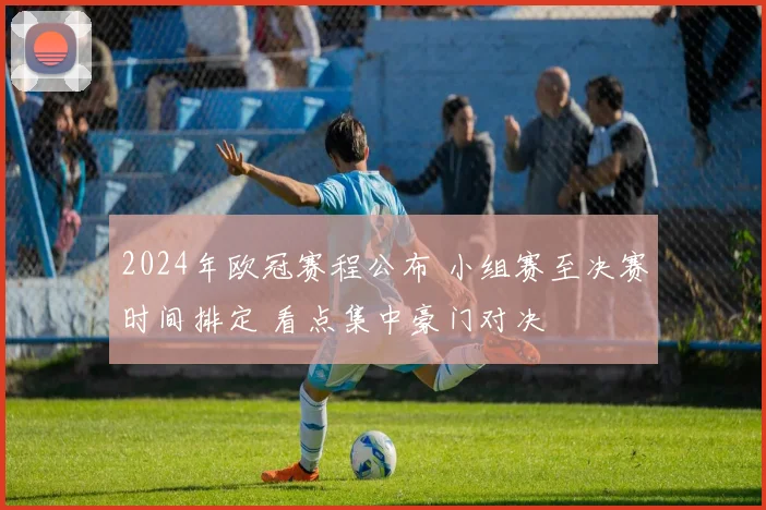 2024年欧冠赛程公布 小组赛至决赛时间排定 看点集中豪门对决