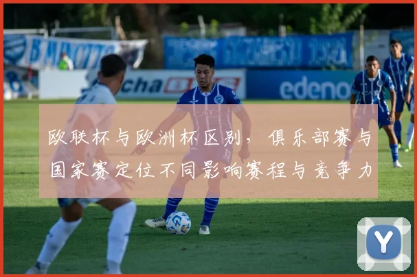 欧联杯与欧洲杯区别,俱乐部赛与国家赛定位不同影响赛程与竞争力
