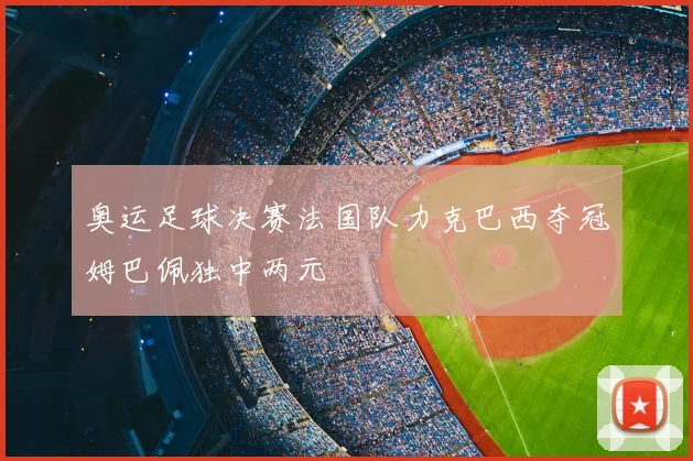 奥运足球决赛法国队力克巴西夺冠姆巴佩独中两元