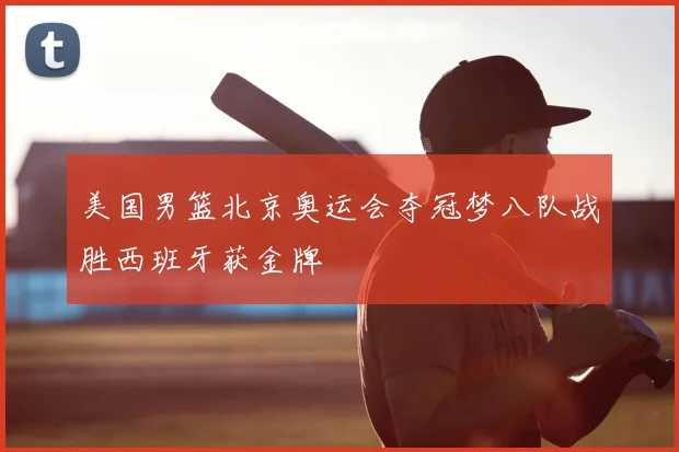 美国男篮北京奥运会夺冠梦八队战胜西班牙获金牌