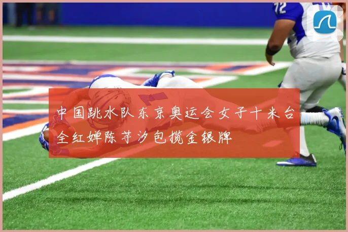 中国跳水队东京奥运会女子十米台全红婵陈芋汐包揽金银牌