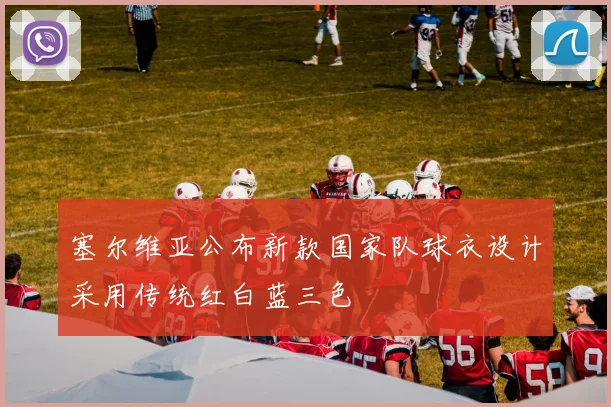 塞尔维亚公布新款国家队球衣设计采用传统红白蓝三色