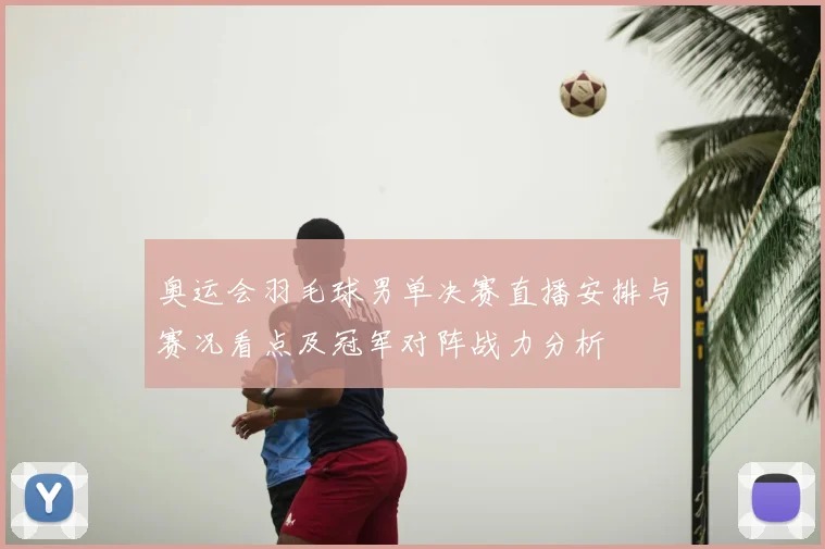 奥运会羽毛球男单决赛直播安排与赛况看点及冠军对阵战力分析