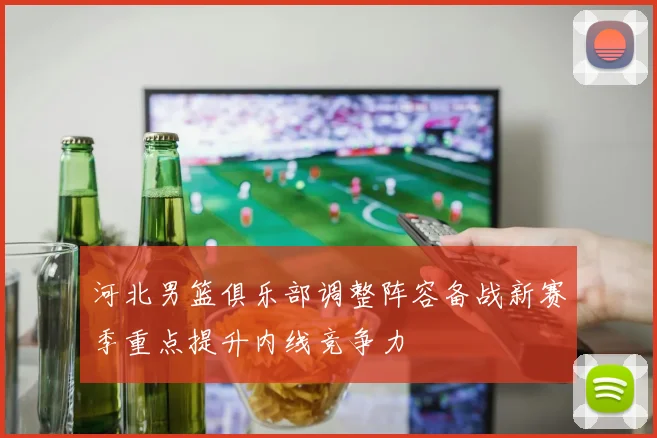 河北男篮俱乐部调整阵容备战新赛季重点提升内线竞争力