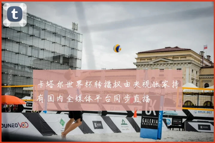 卡塔尔世界杯转播权由央视独家持有国内全媒体平台同步直播