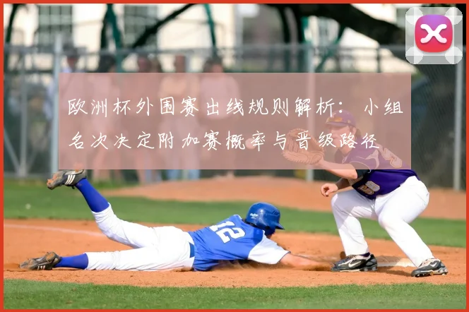 欧洲杯外围赛出线规则解析:小组名次决定附加赛概率与晋级路径