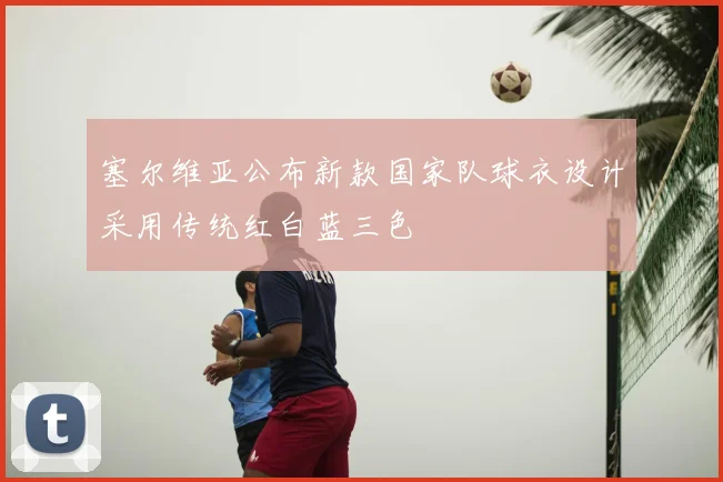 塞尔维亚公布新款国家队球衣设计采用传统红白蓝三色