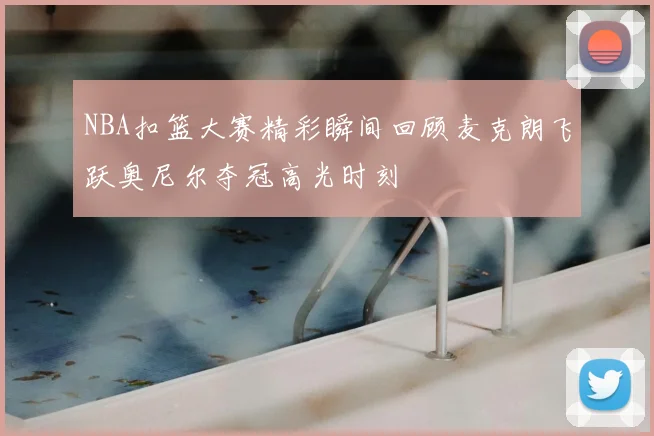 NBA扣篮大赛精彩瞬间回顾麦克朗飞跃奥尼尔夺冠高光时刻