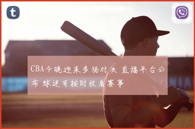 CBA今晚迎来多场对决 直播平台公布 球迷可按时收看赛事
