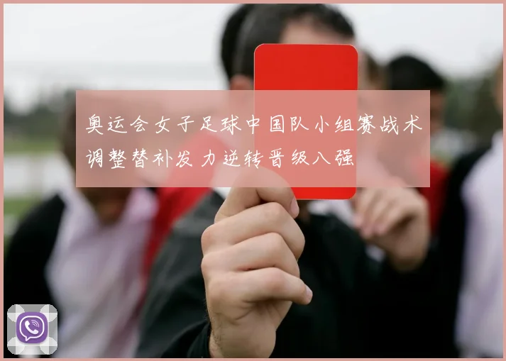 奥运会女子足球中国队小组赛战术调整替补发力逆转晋级八强