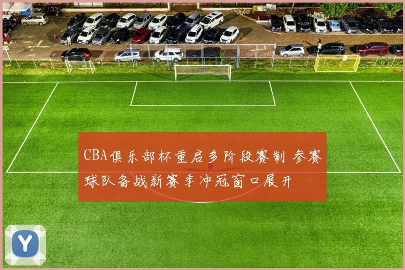 CBA俱乐部杯重启多阶段赛制 参赛球队备战新赛季冲冠窗口展开