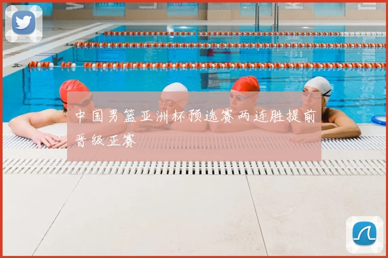 中国男篮亚洲杯预选赛两连胜提前晋级正赛