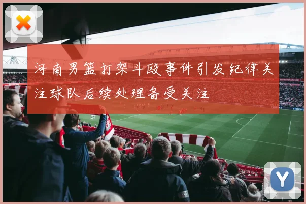 河南男篮打架斗殴事件引发纪律关注球队后续处理备受关注