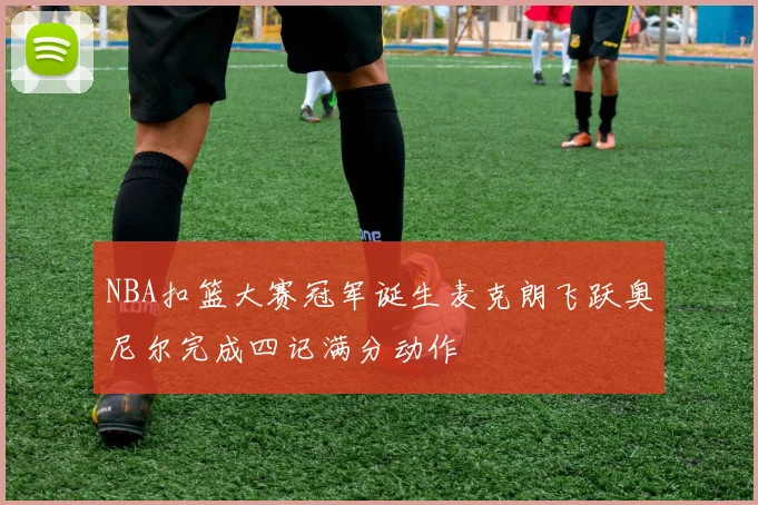 NBA扣篮大赛冠军诞生麦克朗飞跃奥尼尔完成四记满分动作