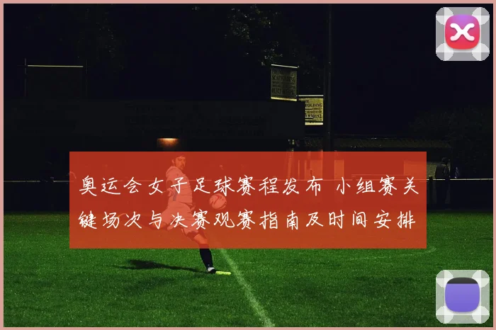 奥运会女子足球赛程发布 小组赛关键场次与决赛观赛指南及时间安排