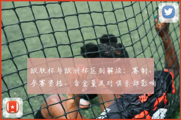 欧联杯与欧洲杯区别解读：赛制、参赛资格、含金量及对俱乐部影响分析