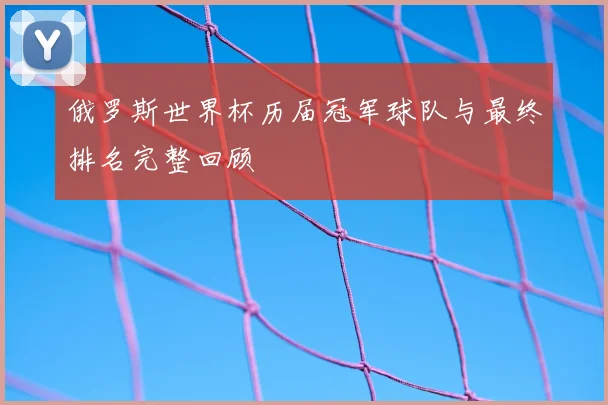 俄罗斯世界杯历届冠军球队与最终排名完整回顾