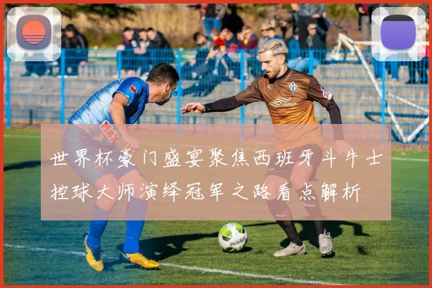 世界杯豪门盛宴聚焦西班牙斗牛士控球大师演绎冠军之路看点解析