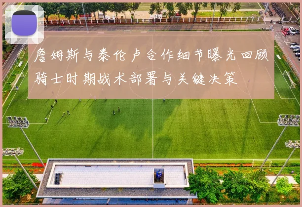 詹姆斯与泰伦卢合作细节曝光回顾骑士时期战术部署与关键决策