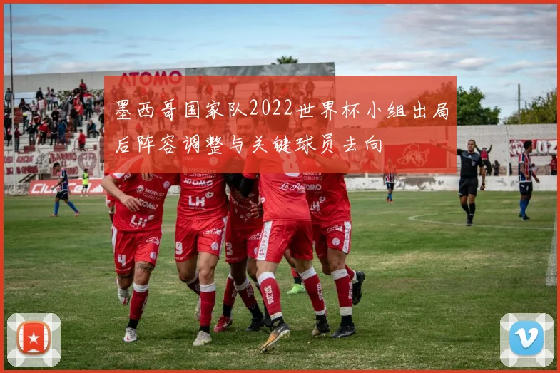 墨西哥国家队2022世界杯小组出局后阵容调整与关键球员去向