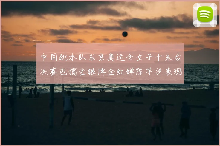 中国跳水队东京奥运会女子十米台决赛包揽金银牌全红婵陈芋汐表现完美