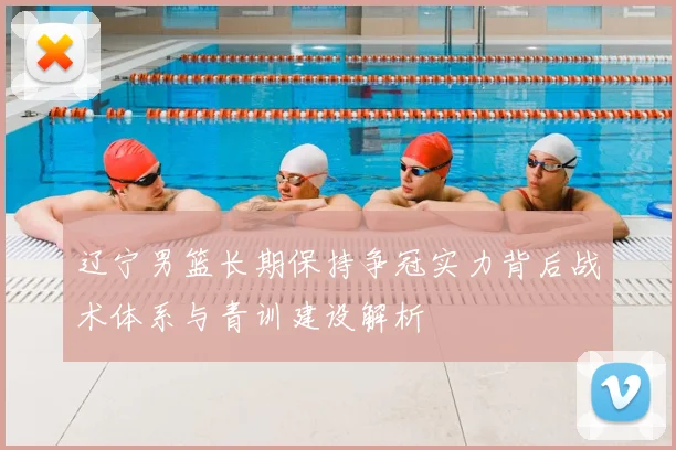 辽宁男篮长期保持争冠实力背后战术体系与青训建设解析