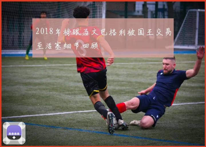 2018年榜眼马文巴格利被国王交易至活塞细节回顾