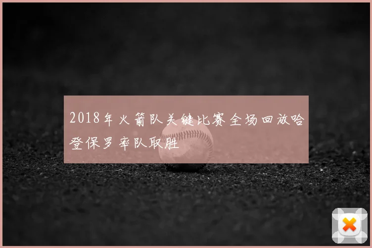 2018年火箭队关键比赛全场回放哈登保罗率队取胜