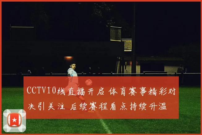 CCTV10线直播开启 体育赛事精彩对决引关注 后续赛程看点持续升温