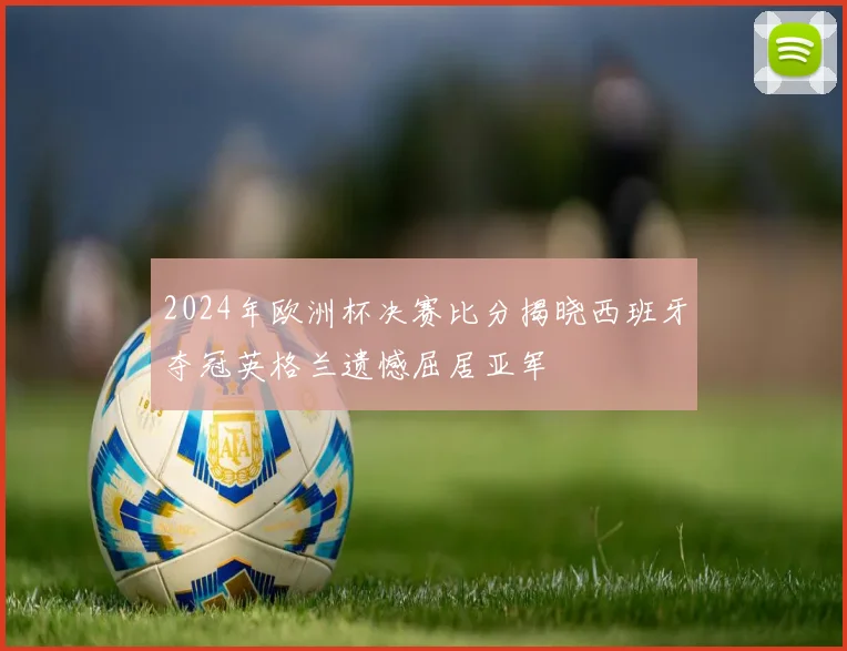 2024年欧洲杯决赛比分揭晓西班牙夺冠英格兰遗憾屈居亚军