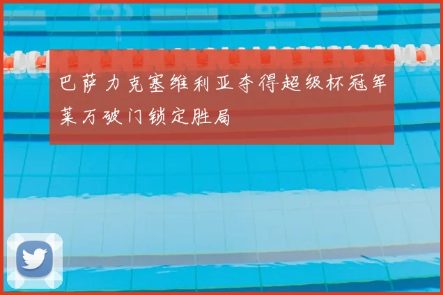 巴萨力克塞维利亚夺得超级杯冠军莱万破门锁定胜局